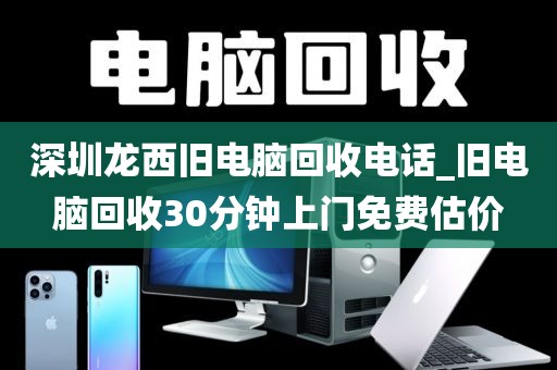 深圳龙西旧电脑回收电话_旧电脑回收30分钟上门免费估价