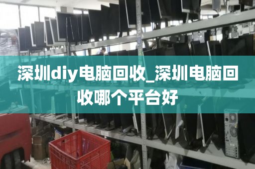 深圳diy电脑回收_深圳电脑回收哪个平台好