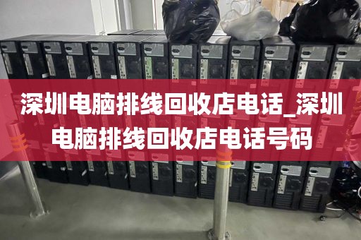 深圳电脑排线回收店电话_深圳电脑排线回收店电话号码